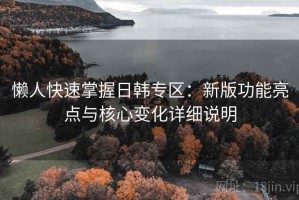 懒人快速掌握日韩专区：新版功能亮点与核心变化详细说明