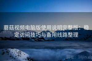 蘑菇视频电脑版使用说明完整版：稳定访问技巧与备用线路整理