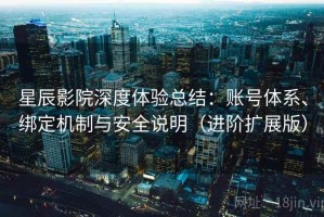 星辰影院深度体验总结：账号体系、绑定机制与安全说明（进阶扩展版）