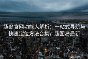 趣岛官网功能大解析：一站式导航与快速定位方法合集，趣图岛最新