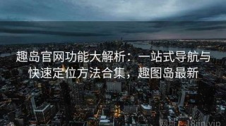 趣岛官网功能大解析：一站式导航与快速定位方法合集，趣图岛最新