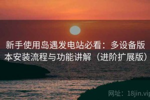 新手使用岛遇发电站必看：多设备版本安装流程与功能讲解（进阶扩展版）