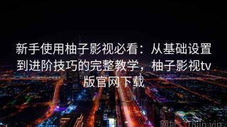 新手使用柚子影视必看：从基础设置到进阶技巧的完整教学，柚子影视tv版官网下载