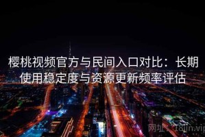 樱桃视频官方与民间入口对比：长期使用稳定度与资源更新频率评估