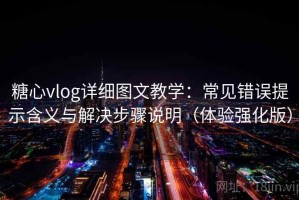 糖心vlog详细图文教学：常见错误提示含义与解决步骤说明（体验强化版）