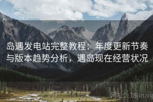岛遇发电站完整教程：年度更新节奏与版本趋势分析，遇岛现在经营状况