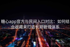 糖心app官方与民间入口对比：如何结合收藏夹打造长期管理体系