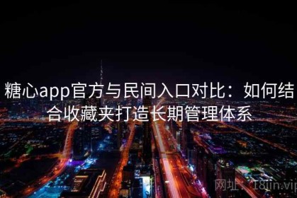 糖心app官方与民间入口对比：如何结合收藏夹打造长期管理体系