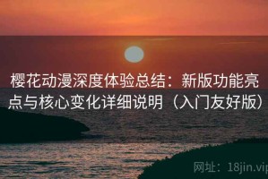 樱花动漫深度体验总结：新版功能亮点与核心变化详细说明（入门友好版）