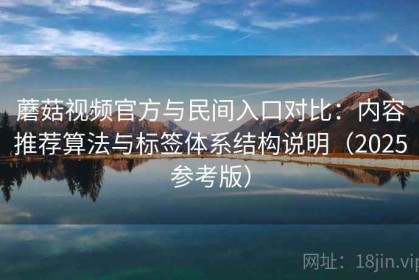 蘑菇视频官方与民间入口对比：内容推荐算法与标签体系结构说明（2025参考版）