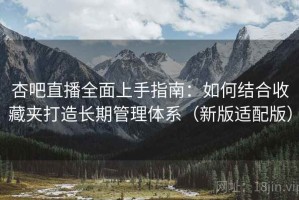 杏吧直播全面上手指南：如何结合收藏夹打造长期管理体系（新版适配版）