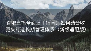 杏吧直播全面上手指南：如何结合收藏夹打造长期管理体系（新版适配版）