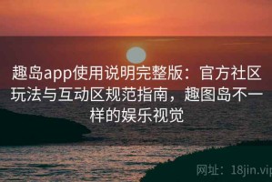 趣岛app使用说明完整版：官方社区玩法与互动区规范指南，趣图岛不一样的娱乐视觉