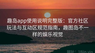 趣岛app使用说明完整版：官方社区玩法与互动区规范指南，趣图岛不一样的娱乐视觉