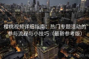 樱桃视频详细指南：热门专题活动的参与流程与小技巧（最新参考版）