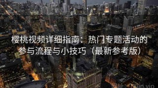 樱桃视频详细指南：热门专题活动的参与流程与小技巧（最新参考版）