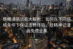 妖精漫画功能大解析：如何在不同网络条件下保证流畅体验，妖精神记漫画免费全集