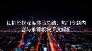红桃影视深度体验总结：热门专题内容与推荐板块深度解析