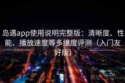 岛遇app使用说明完整版：清晰度、性能、播放速度等多维度评测（入门友好版）