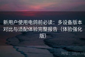 新用户使用电鸽前必读：多设备版本对比与适配体验完整报告（体验强化版）