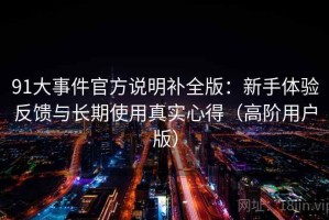 91大事件官方说明补全版：新手体验反馈与长期使用真实心得（高阶用户版）