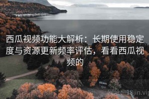 西瓜视频功能大解析：长期使用稳定度与资源更新频率评估，看看西瓜视频的