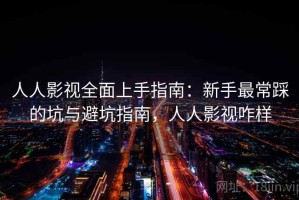 人人影视全面上手指南：新手最常踩的坑与避坑指南，人人影视咋样