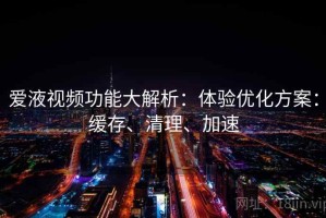 爱液视频功能大解析：体验优化方案：缓存、清理、加速