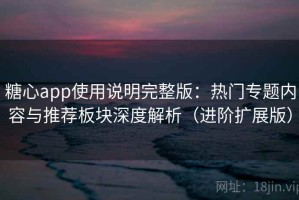 糖心app使用说明完整版：热门专题内容与推荐板块深度解析（进阶扩展版）