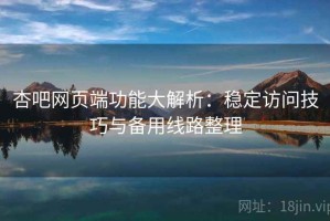 杏吧网页端功能大解析：稳定访问技巧与备用线路整理
