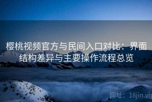 樱桃视频官方与民间入口对比：界面结构差异与主要操作流程总览