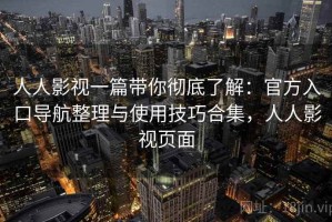 人人影视一篇带你彻底了解：官方入口导航整理与使用技巧合集，人人影视页面