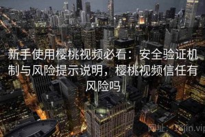 新手使用樱桃视频必看：安全验证机制与风险提示说明，樱桃视频信任有风险吗