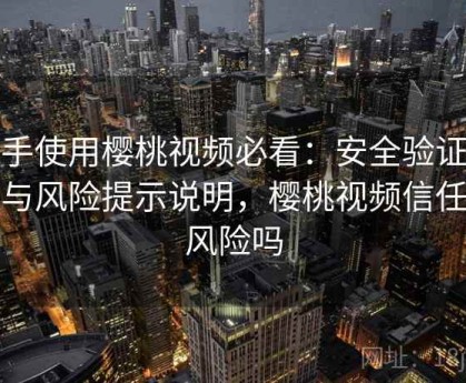 新手使用樱桃视频必看：安全验证机制与风险提示说明，樱桃视频信任有风险吗