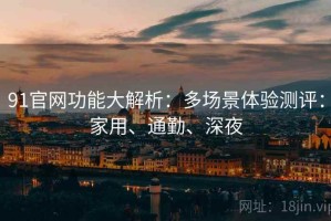 91官网功能大解析：多场景体验测评：家用、通勤、深夜