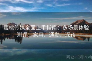 蜜桃传媒全面上手指南：多场景体验测评：家用、通勤、深夜