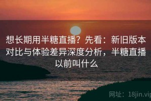 想长期用半糖直播？先看：新旧版本对比与体验差异深度分析，半糖直播以前叫什么