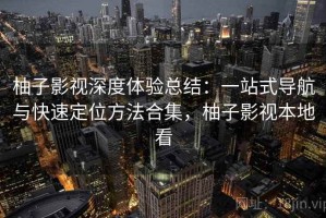 柚子影视深度体验总结：一站式导航与快速定位方法合集，柚子影视本地看