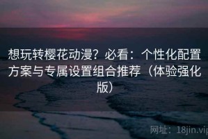 想玩转樱花动漫？必看：个性化配置方案与专属设置组合推荐（体验强化版）