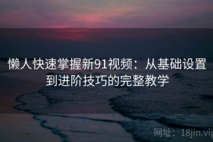 懒人快速掌握新91视频：从基础设置到进阶技巧的完整教学