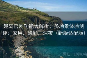 趣岛官网功能大解析：多场景体验测评：家用、通勤、深夜（新版适配版）