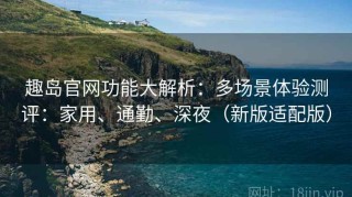 趣岛官网功能大解析：多场景体验测评：家用、通勤、深夜（新版适配版）