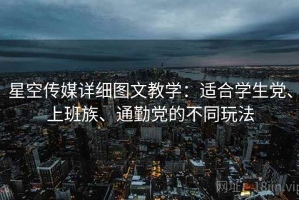 星空传媒详细图文教学：适合学生党、上班族、通勤党的不同玩法