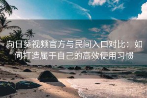 向日葵视频官方与民间入口对比：如何打造属于自己的高效使用习惯