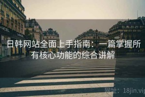 日韩网站全面上手指南：一篇掌握所有核心功能的综合讲解
