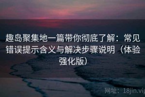 趣岛聚集地一篇带你彻底了解：常见错误提示含义与解决步骤说明（体验强化版）