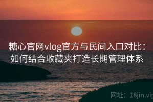 糖心官网vlog官方与民间入口对比：如何结合收藏夹打造长期管理体系