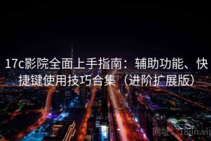 17c影院全面上手指南：辅助功能、快捷键使用技巧合集（进阶扩展版）