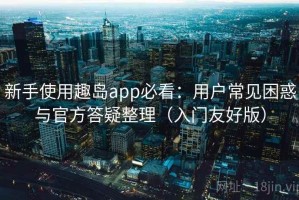 新手使用趣岛app必看：用户常见困惑与官方答疑整理（入门友好版）