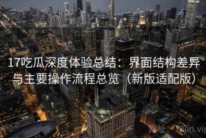 17吃瓜深度体验总结：界面结构差异与主要操作流程总览（新版适配版）